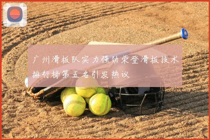 广州滑板队实力强劲荣登滑板技术排行榜第五名引发热议