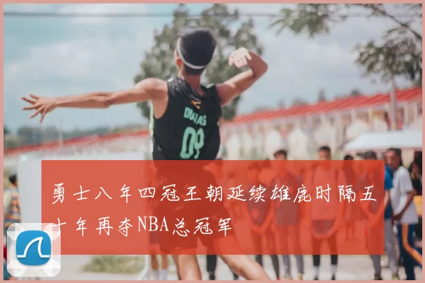 勇士八年四冠王朝延续雄鹿时隔五十年再夺NBA总冠军