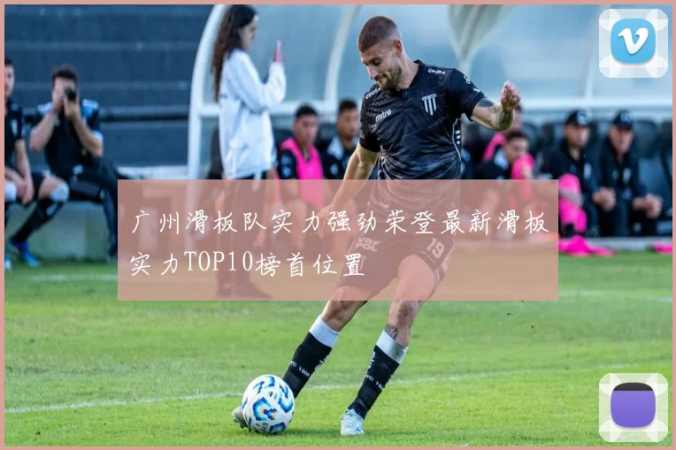 广州滑板队实力强劲荣登最新滑板实力TOP10榜首位置