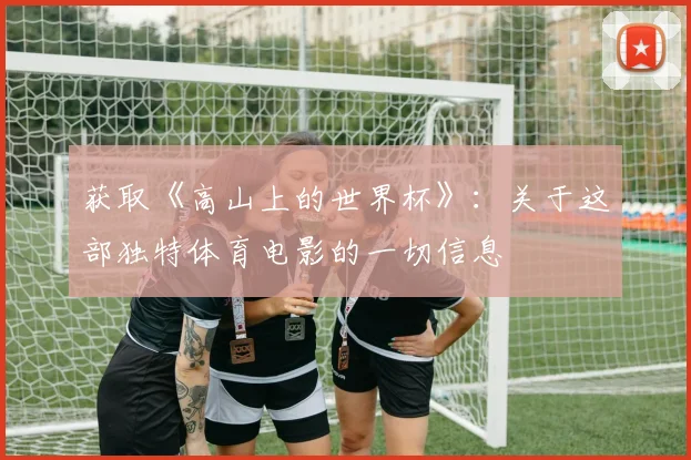 获取《高山上的世界杯》:关于这部独特体育电影的一切信息