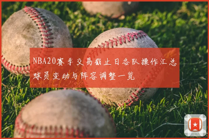 NBA20赛季交易截止日各队操作汇总球员变动与阵容调整一览
