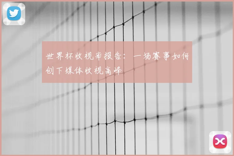 世界杯收视率报告：一场赛事如何创下媒体收视高峰