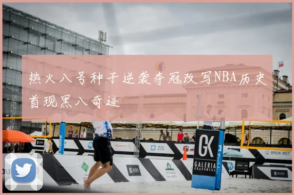 热火八号种子逆袭夺冠改写NBA历史首现黑八奇迹