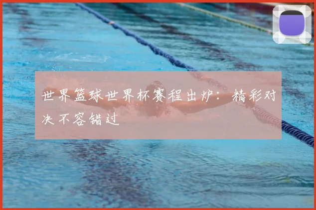 世界篮球世界杯赛程出炉：精彩对决不容错过