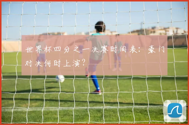 世界杯四分之一决赛时间表：豪门对决何时上演？