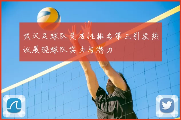 武汉足球队灵活性排名第三引发热议展现球队实力与潜力