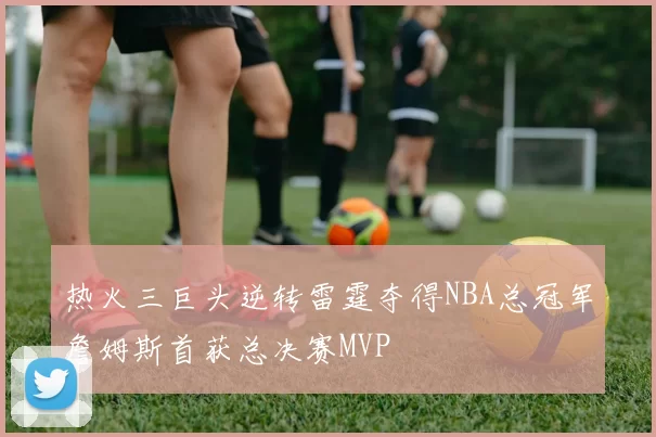 热火三巨头逆转雷霆夺得NBA总冠军詹姆斯首获总决赛MVP