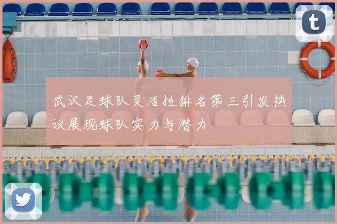 武汉足球队灵活性排名第三引发热议展现球队实力与潜力