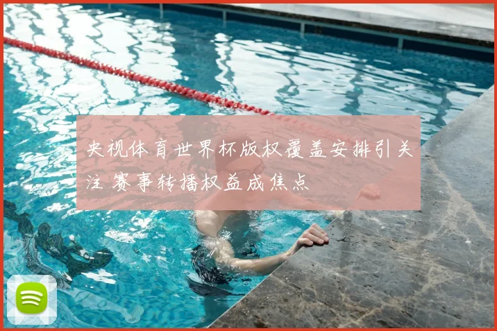 央视体育世界杯版权覆盖安排引关注 赛事转播权益成焦点