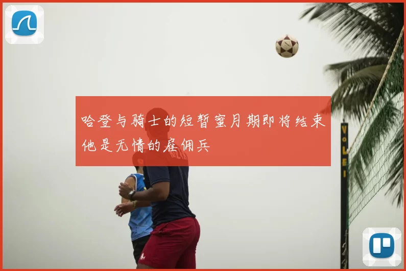 哈登与骑士的短暂蜜月期即将结束他是无情的雇佣兵