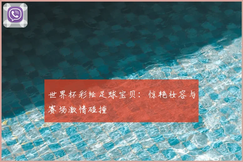 世界杯彩绘足球宝贝:惊艳妆容与赛场激情碰撞