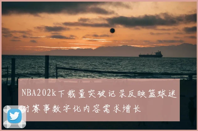 NBA202k下载量突破记录反映篮球迷对赛事数字化内容需求增长