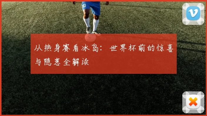 从热身赛看冰岛:世界杯前的惊喜与隐患全解读