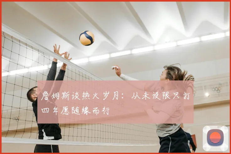 詹姆斯谈热火岁月：从未设限只打四年愿随缘而行