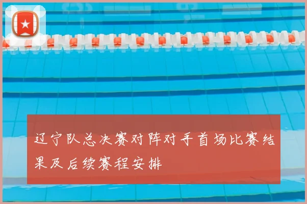 辽宁队总决赛对阵对手首场比赛结果及后续赛程安排