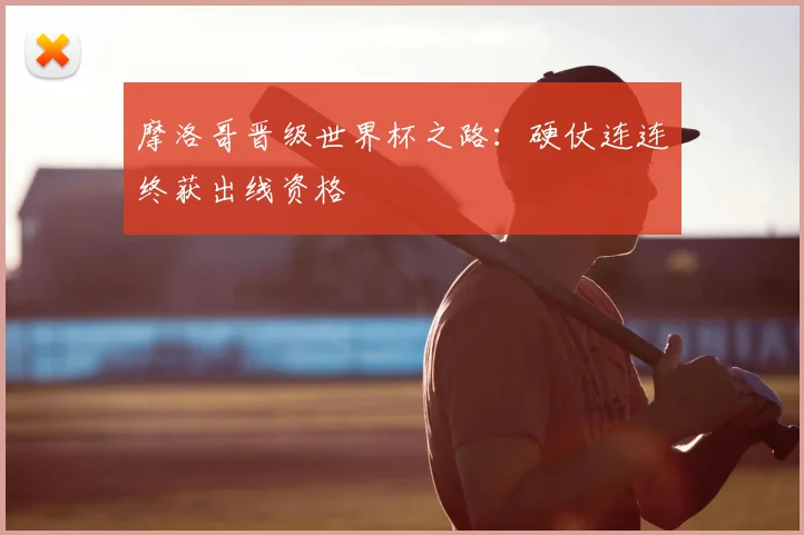 摩洛哥晋级世界杯之路：硬仗连连终获出线资格