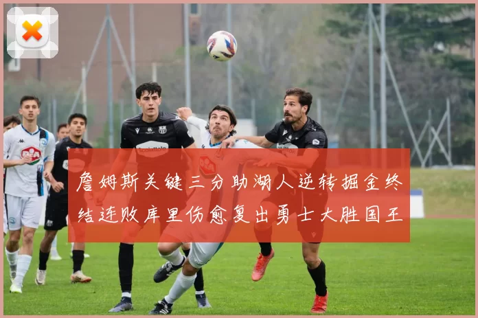 詹姆斯关键三分助湖人逆转掘金终结连败库里伤愈复出勇士大胜国王重返西部前八