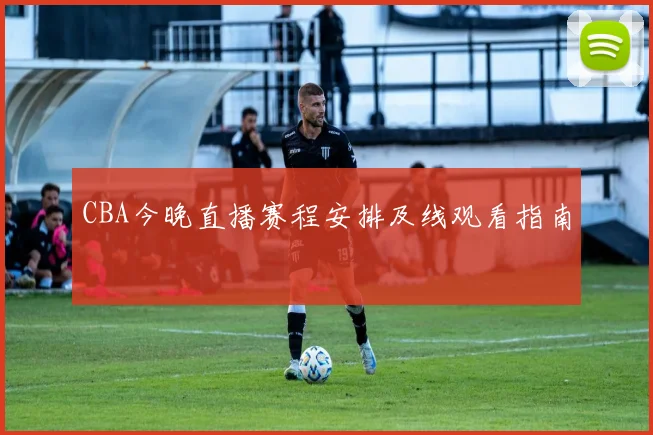 CBA今晚直播赛程安排及线观看指南