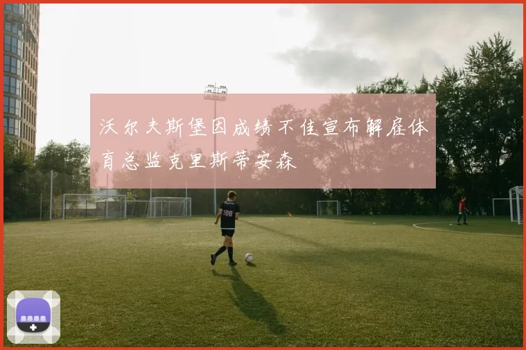 沃尔夫斯堡因成绩不佳宣布解雇体育总监克里斯蒂安森