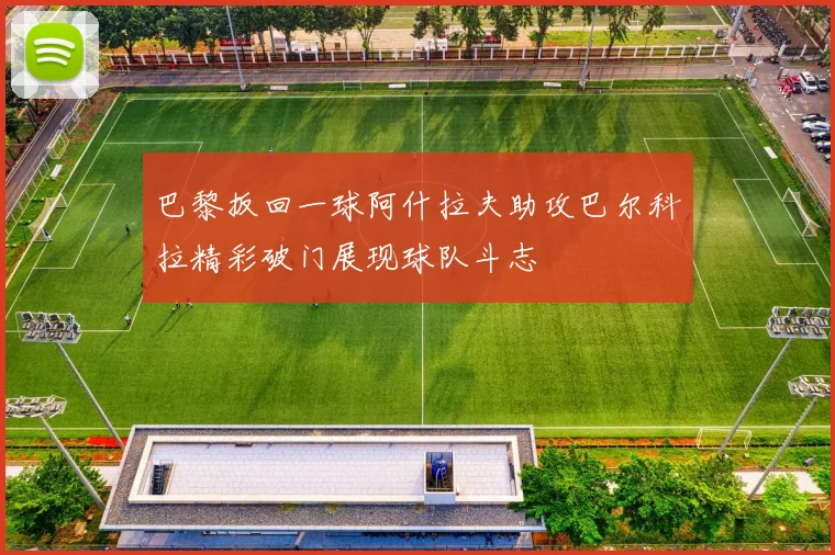 巴黎扳回一球阿什拉夫助攻巴尔科拉精彩破门展现球队斗志