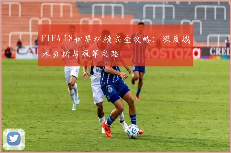 FIFA 18世界杯模式全攻略：深度战术分析与冠军之路