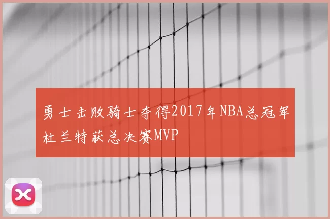 勇士击败骑士夺得2017年NBA总冠军杜兰特获总决赛MVP