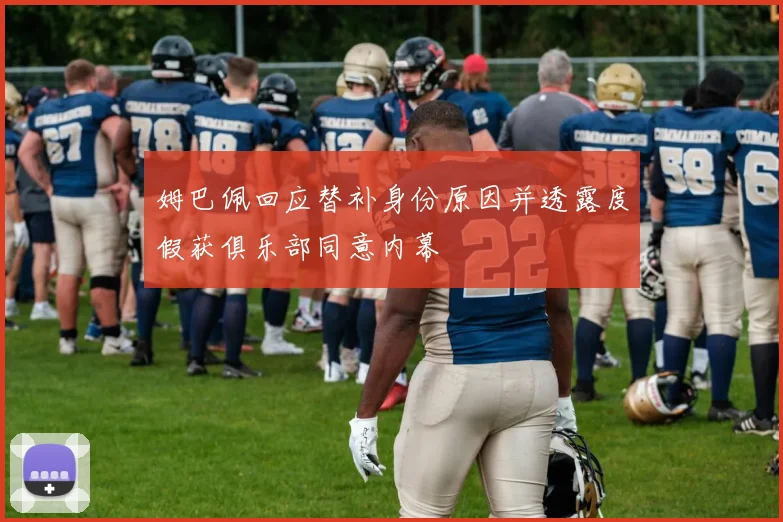 姆巴佩回应替补身份原因并透露度假获俱乐部同意内幕