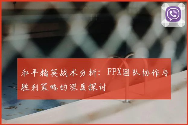 和平精英战术分析:FPX团队协作与胜利策略的深度探讨