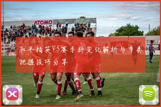 和平精英V5赛季新变化解析与节奏把握技巧分享