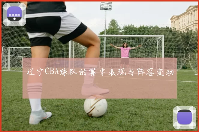 辽宁CBA球队的赛季表现与阵容变动