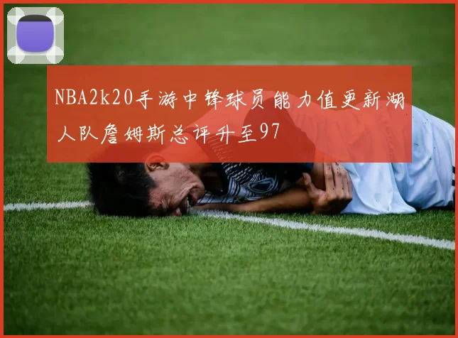 NBA2k20手游中锋球员能力值更新湖人队詹姆斯总评升至97