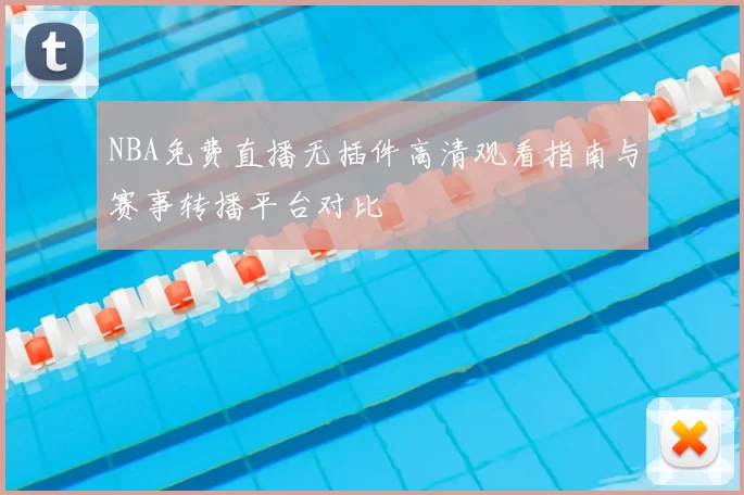 NBA免费直播无插件高清观看指南与赛事转播平台对比