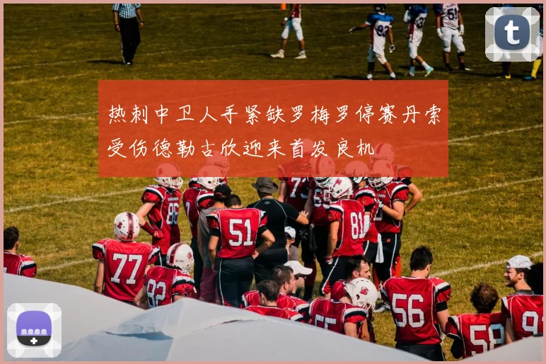 热刺中卫人手紧缺罗梅罗停赛丹索受伤德勒古欣迎来首发良机