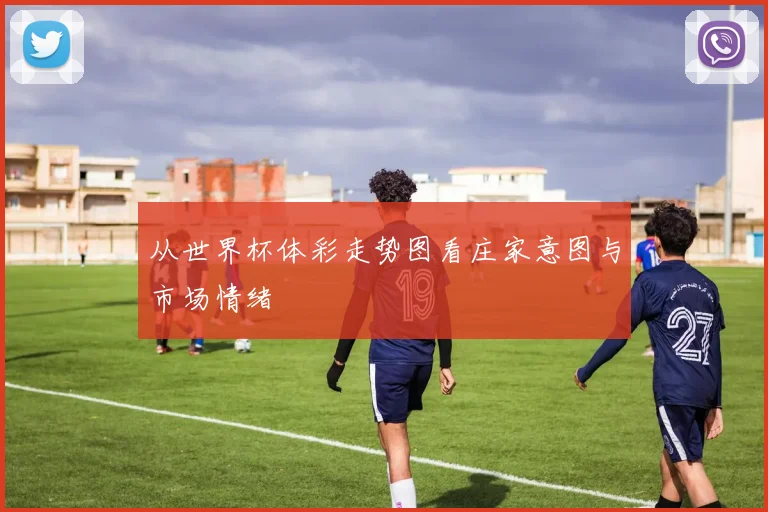 从世界杯体彩走势图看庄家意图与市场情绪