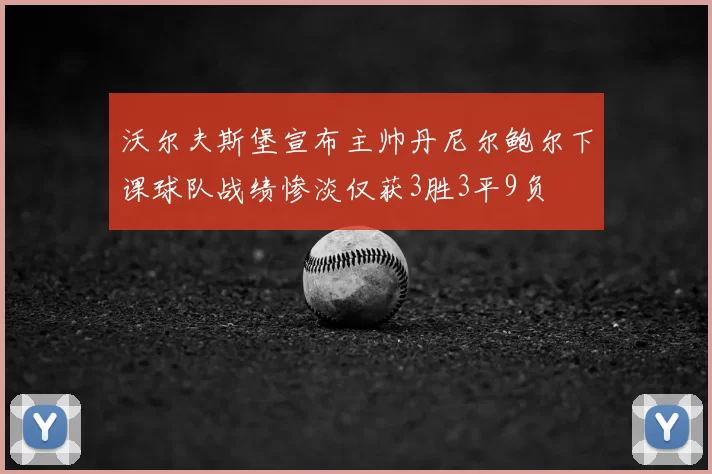 沃尔夫斯堡宣布主帅丹尼尔鲍尔下课球队战绩惨淡仅获3胜3平9负