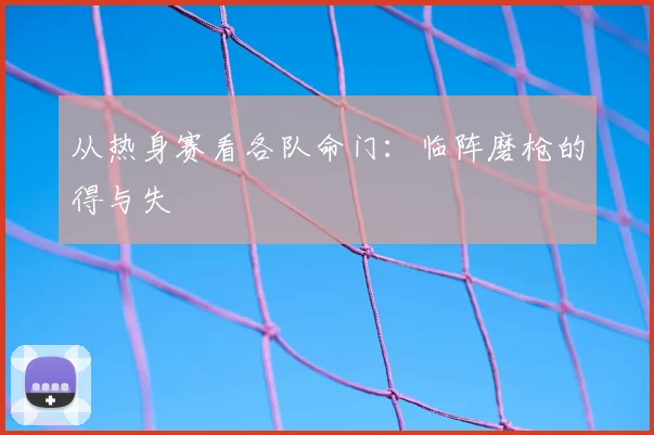 从热身赛看各队命门:临阵磨枪的得与失