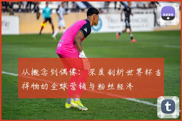 从概念到偶像:深度剖析世界杯吉祥物的全球营销与粉丝经济