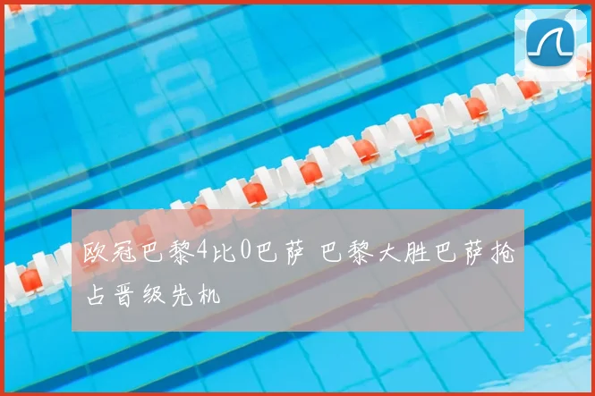 欧冠巴黎4比0巴萨 巴黎大胜巴萨抢占晋级先机