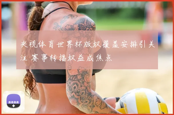 央视体育世界杯版权覆盖安排引关注 赛事转播权益成焦点