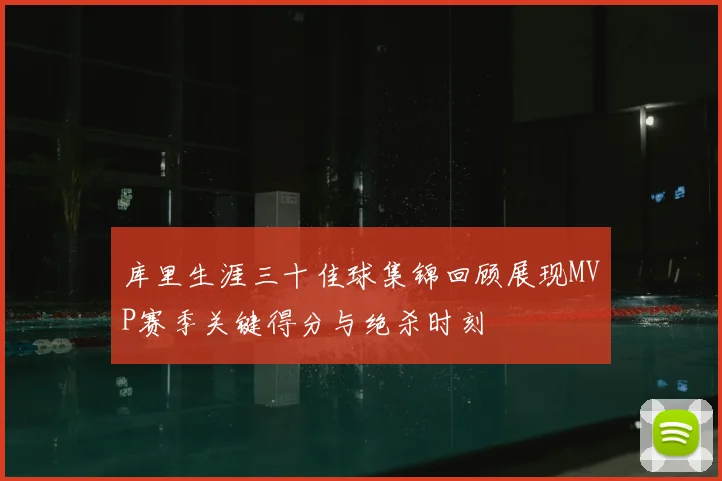 库里生涯三十佳球集锦回顾展现MVP赛季关键得分与绝杀时刻