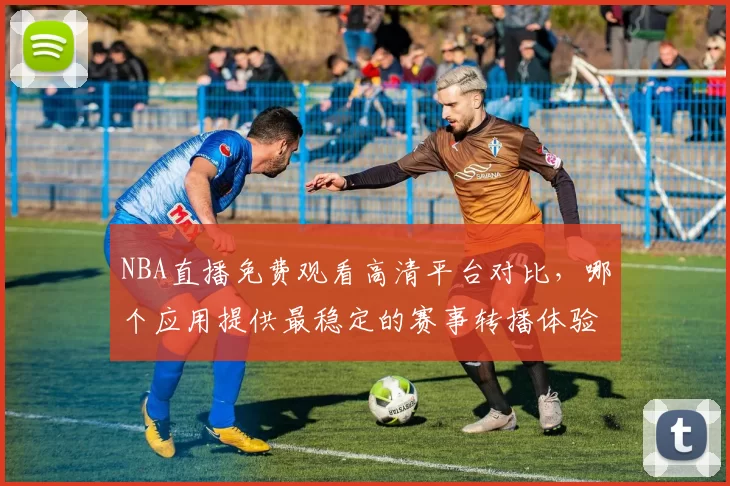 NBA直播免费观看高清平台对比，哪个应用提供最稳定的赛事转播体验