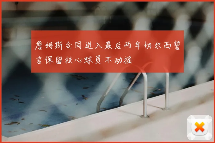 詹姆斯合同进入最后两年切尔西誓言保留核心球员不动摇