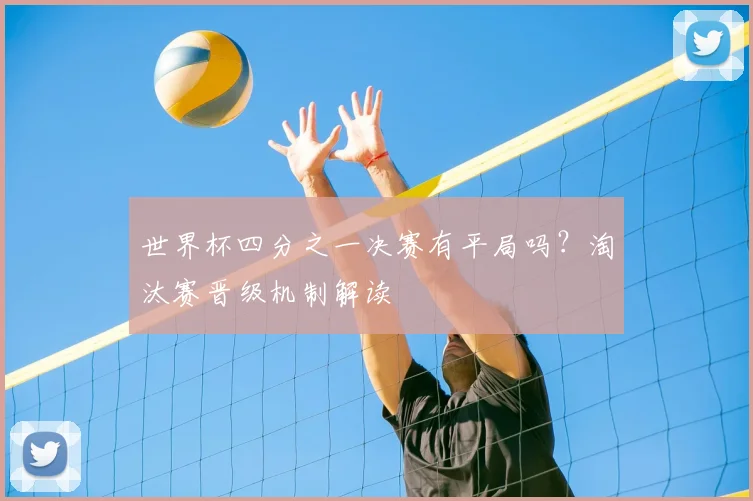 世界杯四分之一决赛有平局吗?淘汰赛晋级机制解读