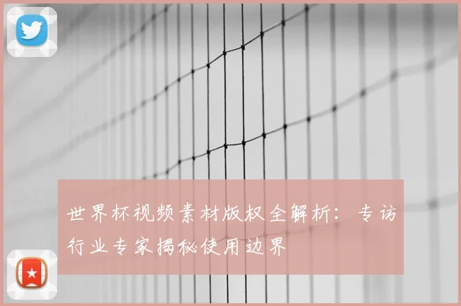 世界杯视频素材版权全解析:专访行业专家揭秘使用边界