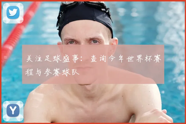 关注足球盛事：查询今年世界杯赛程与参赛球队