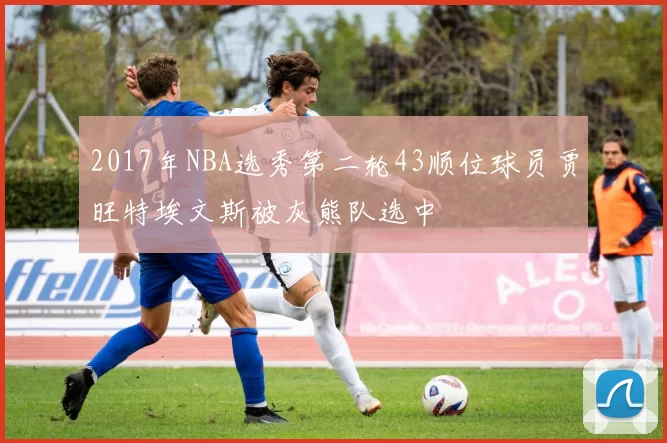 2017年NBA选秀第二轮43顺位球员贾旺特埃文斯被灰熊队选中