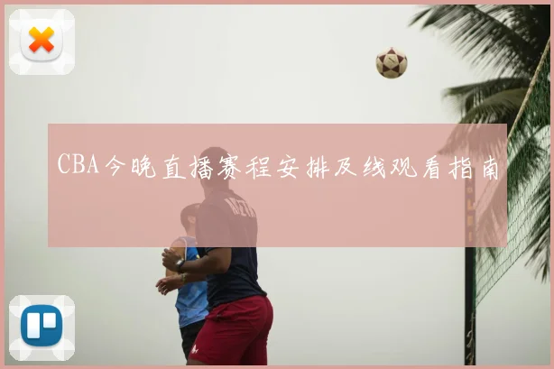 CBA今晚直播赛程安排及线观看指南