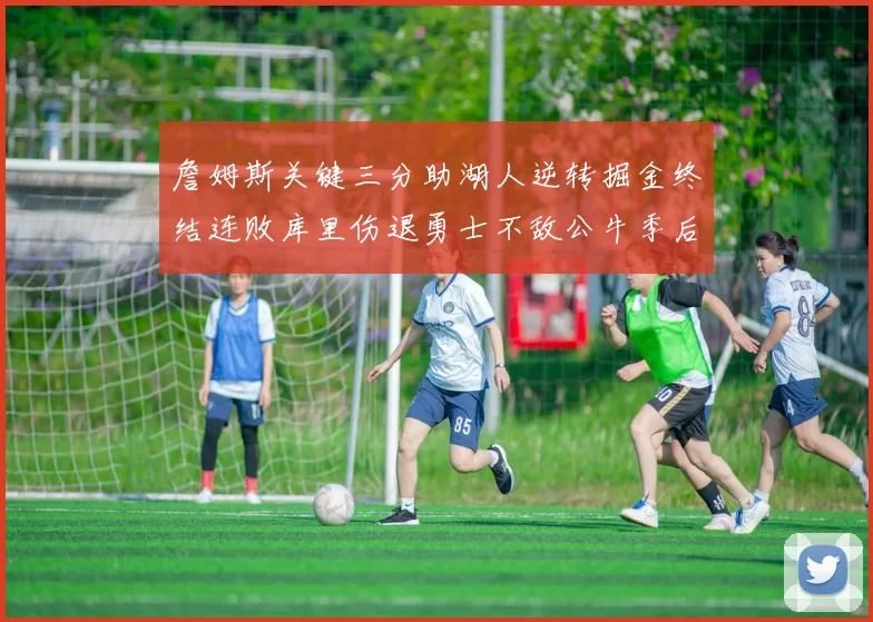 詹姆斯关键三分助湖人逆转掘金终结连败库里伤退勇士不敌公牛季后赛前景堪忧