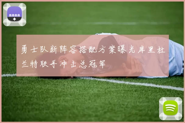 勇士队新阵容搭配方案曝光库里杜兰特联手冲击总冠军