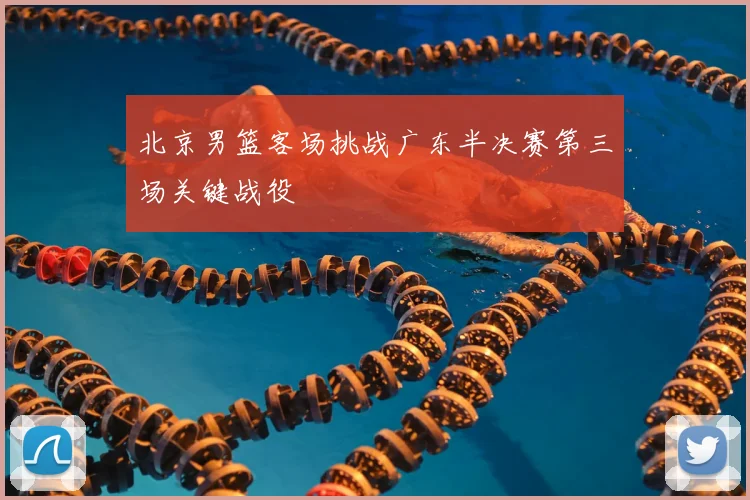 北京男篮客场挑战广东半决赛第三场关键战役